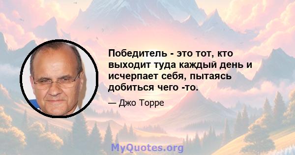 Победитель - это тот, кто выходит туда каждый день и исчерпает себя, пытаясь добиться чего -то.