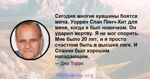 Сегодня многие кувшины боятся мяча. Уоррен Спан Пинч-Хит для меня, когда я был новичком. Он ударил жертву. Я не мог спорить. Мне было 20 лет, и я просто счастлив быть в высшей лиге. И Спанни был хорошим нападающим.