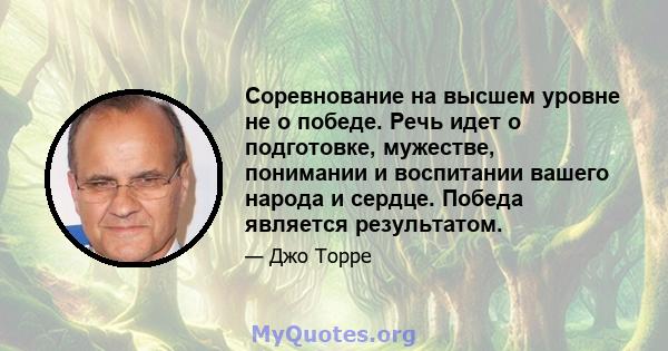 Соревнование на высшем уровне не о победе. Речь идет о подготовке, мужестве, понимании и воспитании вашего народа и сердце. Победа является результатом.