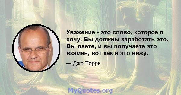 Уважение - это слово, которое я хочу. Вы должны заработать это. Вы даете, и вы получаете это взамен, вот как я это вижу.