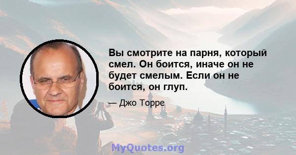 Вы смотрите на парня, который смел. Он боится, иначе он не будет смелым. Если он не боится, он глуп.