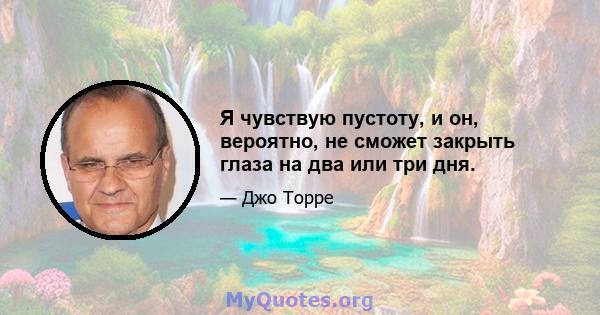 Я чувствую пустоту, и он, вероятно, не сможет закрыть глаза на два или три дня.