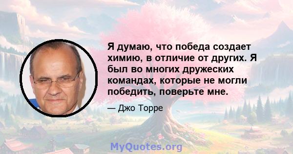 Я думаю, что победа создает химию, в отличие от других. Я был во многих дружеских командах, которые не могли победить, поверьте мне.