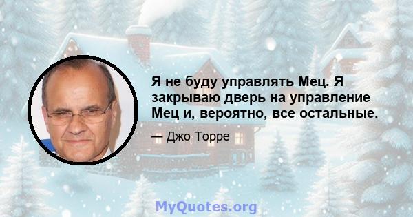 Я не буду управлять Мец. Я закрываю дверь на управление Мец и, вероятно, все остальные.