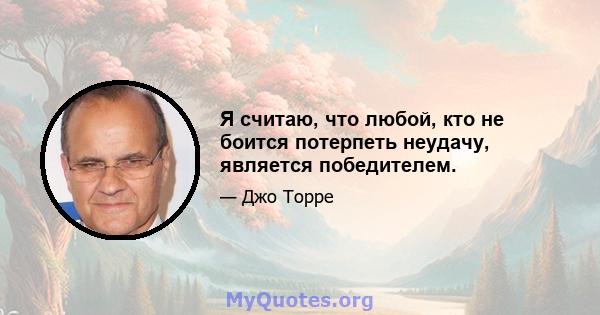 Я считаю, что любой, кто не боится потерпеть неудачу, является победителем.