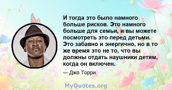 И тогда это было намного больше рисков. Это намного больше для семьи, и вы можете посмотреть это перед детьми. Это забавно и энергично, но в то же время это не то, что вы должны отдать наушники детям, когда он включен.