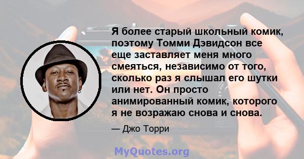 Я более старый школьный комик, поэтому Томми Дэвидсон все еще заставляет меня много смеяться, независимо от того, сколько раз я слышал его шутки или нет. Он просто анимированный комик, которого я не возражаю снова и