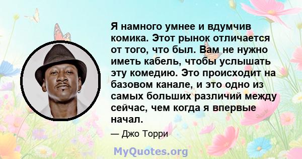 Я намного умнее и вдумчив комика. Этот рынок отличается от того, что был. Вам не нужно иметь кабель, чтобы услышать эту комедию. Это происходит на базовом канале, и это одно из самых больших различий между сейчас, чем