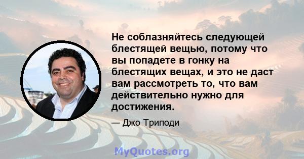 Не соблазняйтесь следующей блестящей вещью, потому что вы попадете в гонку на блестящих вещах, и это не даст вам рассмотреть то, что вам действительно нужно для достижения.