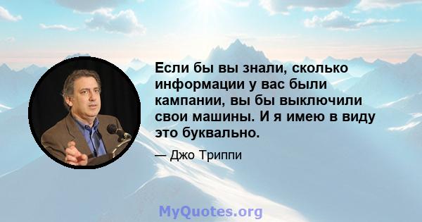 Если бы вы знали, сколько информации у вас были кампании, вы бы выключили свои машины. И я имею в виду это буквально.