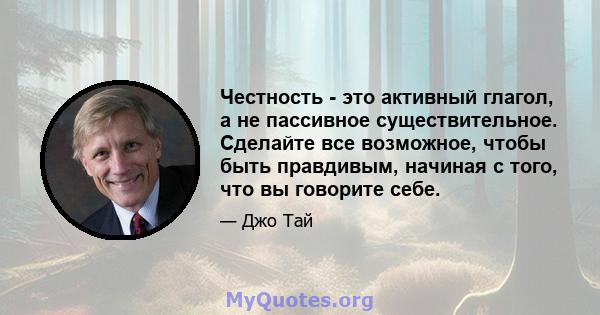 Честность - это активный глагол, а не пассивное существительное. Сделайте все возможное, чтобы быть правдивым, начиная с того, что вы говорите себе.