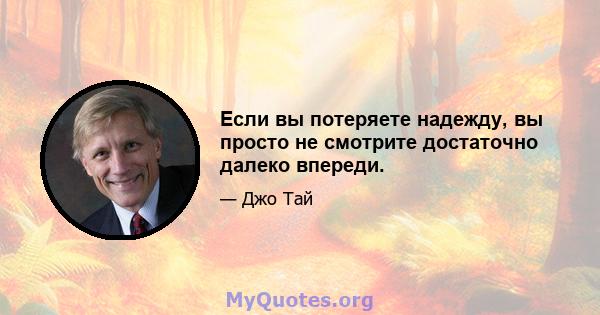 Если вы потеряете надежду, вы просто не смотрите достаточно далеко впереди.