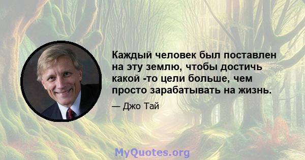 Каждый человек был поставлен на эту землю, чтобы достичь какой -то цели больше, чем просто зарабатывать на жизнь.