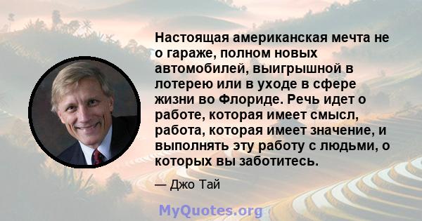 Настоящая американская мечта не о гараже, полном новых автомобилей, выигрышной в лотерею или в уходе в сфере жизни во Флориде. Речь идет о работе, которая имеет смысл, работа, которая имеет значение, и выполнять эту