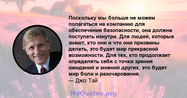 Поскольку мы больше не можем полагаться на компанию для обеспечения безопасности, она должна поступать изнутри. Для людей, которые знают, кто они и что они призваны делать, это будет мир прекрасной возможности. Для тех, 