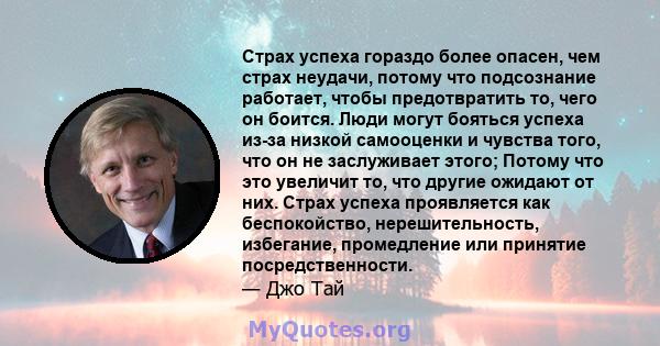 Страх успеха гораздо более опасен, чем страх неудачи, потому что подсознание работает, чтобы предотвратить то, чего он боится. Люди могут бояться успеха из-за низкой самооценки и чувства того, что он не заслуживает