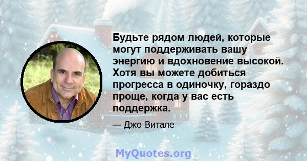 Будьте рядом людей, которые могут поддерживать вашу энергию и вдохновение высокой. Хотя вы можете добиться прогресса в одиночку, гораздо проще, когда у вас есть поддержка.