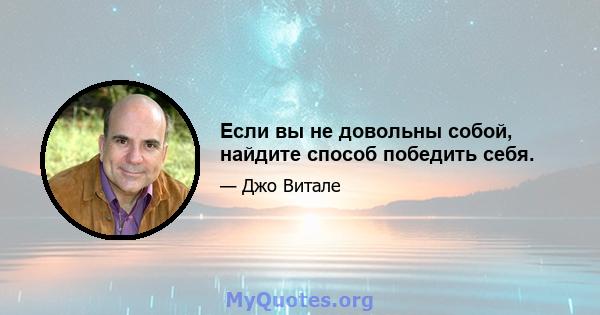 Если вы не довольны собой, найдите способ победить себя.