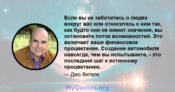 Если вы не заботитесь о людях вокруг вас или относитесь к ним так, как будто они не имеют значения, вы остановите поток возможностей. Это включает ваше финансовое процветание. Создание автомобиля навсегда, чем вы