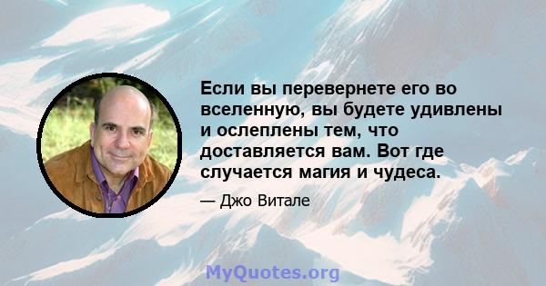 Если вы перевернете его во вселенную, вы будете удивлены и ослеплены тем, что доставляется вам. Вот где случается магия и чудеса.