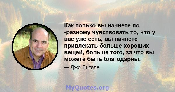 Как только вы начнете по -разному чувствовать то, что у вас уже есть, вы начнете привлекать больше хороших вещей, больше того, за что вы можете быть благодарны.