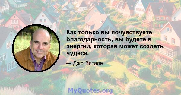 Как только вы почувствуете благодарность, вы будете в энергии, которая может создать чудеса.