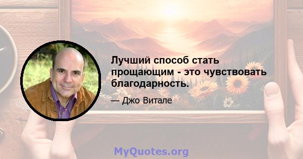 Лучший способ стать прощающим - это чувствовать благодарность.