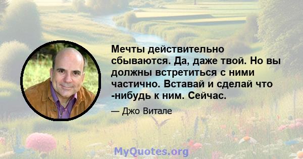 Мечты действительно сбываются. Да, даже твой. Но вы должны встретиться с ними частично. Вставай и сделай что -нибудь к ним. Сейчас.