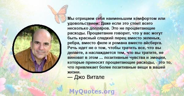 Мы отрицаем себя наименьшим комфортом или удовольствием; Даже если это стоит всего несколько долларов. Это не процветающие расходы. Процветание говорит, что у вас могут быть красный сладкий перец вместо зеленых, ребра,