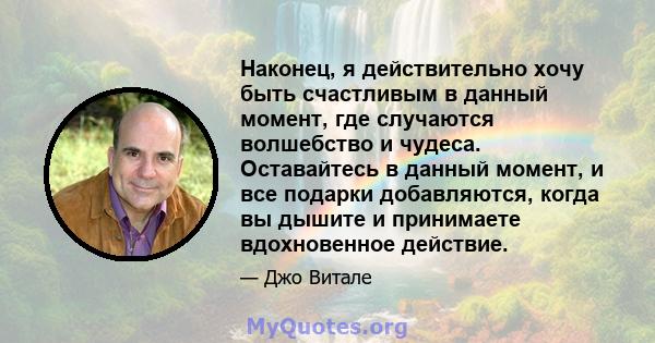 Наконец, я действительно хочу быть счастливым в данный момент, где случаются волшебство и чудеса. Оставайтесь в данный момент, и все подарки добавляются, когда вы дышите и принимаете вдохновенное действие.