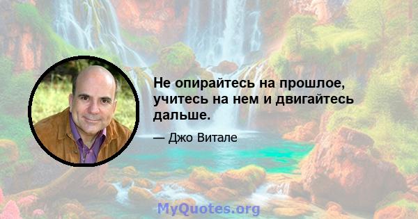 Не опирайтесь на прошлое, учитесь на нем и двигайтесь дальше.