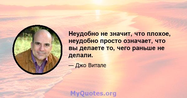 Неудобно не значит, что плохое, неудобно просто означает, что вы делаете то, чего раньше не делали.