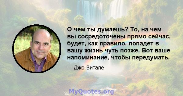 О чем ты думаешь? То, на чем вы сосредоточены прямо сейчас, будет, как правило, попадет в вашу жизнь чуть позже. Вот ваше напоминание, чтобы передумать.