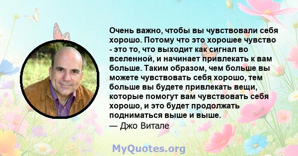 Очень важно, чтобы вы чувствовали себя хорошо. Потому что это хорошее чувство - это то, что выходит как сигнал во вселенной, и начинает привлекать к вам больше. Таким образом, чем больше вы можете чувствовать себя