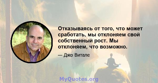 Отказываясь от того, что может сработать, мы отклоняем свой собственный рост. Мы отклоняем, что возможно.