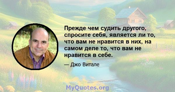 Прежде чем судить другого, спросите себя, является ли то, что вам не нравится в них, на самом деле то, что вам не нравится в себе.