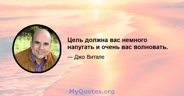 Цель должна вас немного напугать и очень вас волновать.