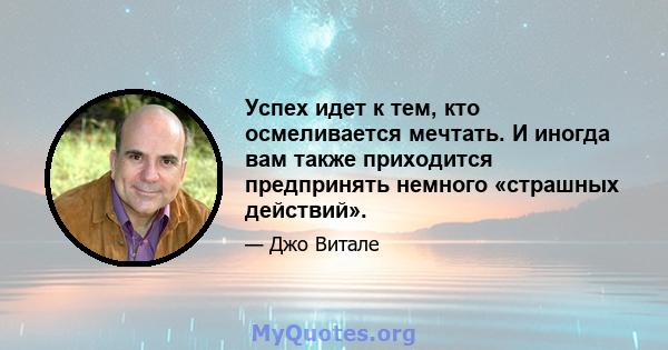 Успех идет к тем, кто осмеливается мечтать. И иногда вам также приходится предпринять немного «страшных действий».