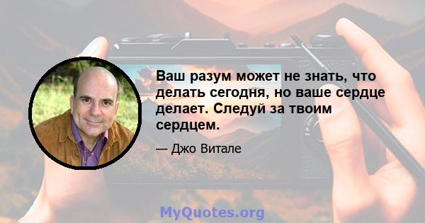 Ваш разум может не знать, что делать сегодня, но ваше сердце делает. Следуй за твоим сердцем.