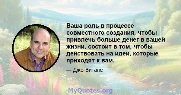 Ваша роль в процессе совместного создания, чтобы привлечь больше денег в вашей жизни, состоит в том, чтобы действовать на идеи, которые приходят к вам.