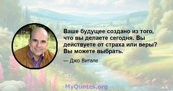 Ваше будущее создано из того, что вы делаете сегодня. Вы действуете от страха или веры? Вы можете выбрать.