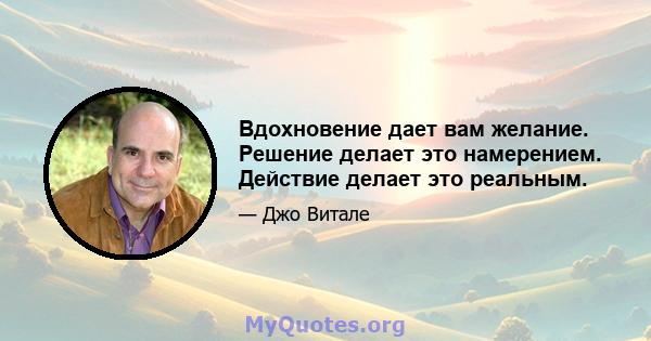 Вдохновение дает вам желание. Решение делает это намерением. Действие делает это реальным.