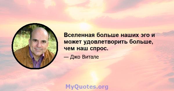 Вселенная больше наших эго и может удовлетворить больше, чем наш спрос.