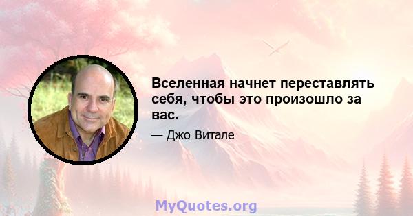 Вселенная начнет переставлять себя, чтобы это произошло за вас.