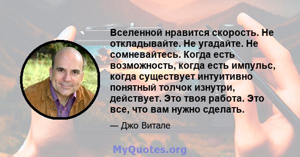 Вселенной нравится скорость. Не откладывайте. Не угадайте. Не сомневайтесь. Когда есть возможность, когда есть импульс, когда существует интуитивно понятный толчок изнутри, действует. Это твоя работа. Это все, что вам