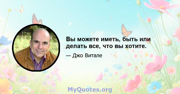 Вы можете иметь, быть или делать все, что вы хотите.