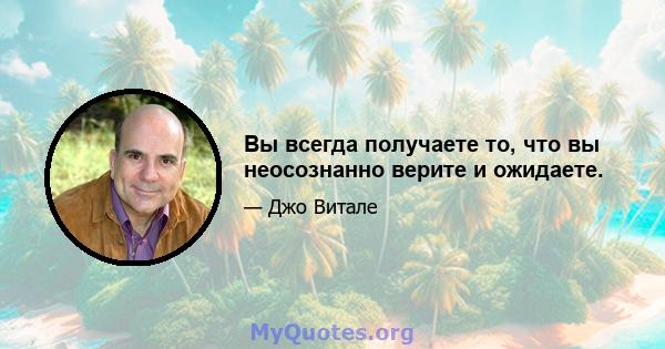 Вы всегда получаете то, что вы неосознанно верите и ожидаете.