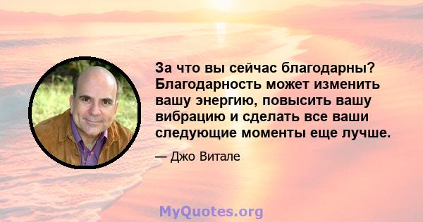 За что вы сейчас благодарны? Благодарность может изменить вашу энергию, повысить вашу вибрацию и сделать все ваши следующие моменты еще лучше.