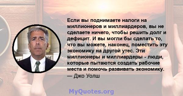 Если вы поднимаете налоги на миллионеров и миллиардеров, вы не сделаете ничего, чтобы решить долг и дефицит. И вы могли бы сделать то, что вы можете, наконец, поместить эту экономику на другой утес. Эти миллионеры и