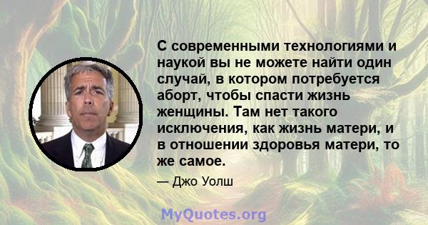 С современными технологиями и наукой вы не можете найти один случай, в котором потребуется аборт, чтобы спасти жизнь женщины. Там нет такого исключения, как жизнь матери, и в отношении здоровья матери, то же самое.